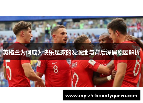 英格兰为何成为快乐足球的发源地与背后深层原因解析 英格兰为何成为快乐足球的发源地与背后深层原因解析