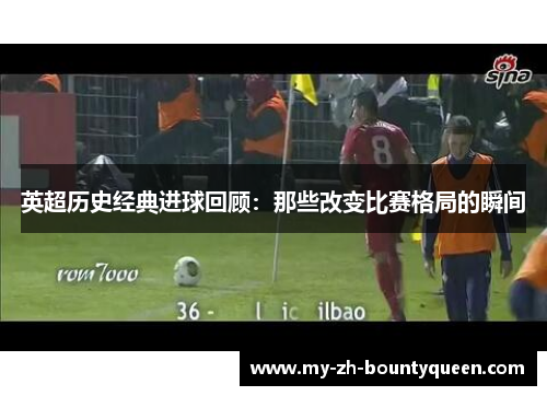 英超历史经典进球回顾:那些改变比赛格局的瞬间 英超历史经典进球回顾:那些改变比赛格局的瞬间