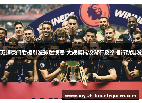 英超豪门老板引发球迷愤怒 大规模抗议游行及举报行动爆发 英超豪门老板引发球迷愤怒 大规模抗议游行及举报行动爆发