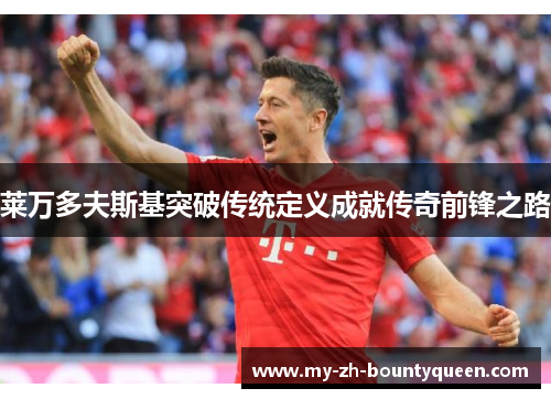 莱万多夫斯基突破传统定义成就传奇前锋之路