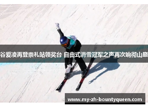 谷爱凌再登崇礼站领奖台 自由式滑雪冠军之声再次响彻山巅
