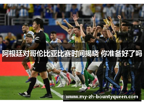 阿根廷对哥伦比亚比赛时间揭晓 你准备好了吗