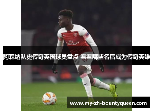 阿森纳队史传奇英国球员盘点 看看哪些名宿成为传奇英雄