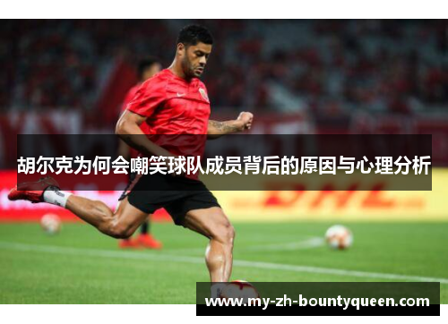 胡尔克为何会嘲笑球队成员背后的原因与心理分析