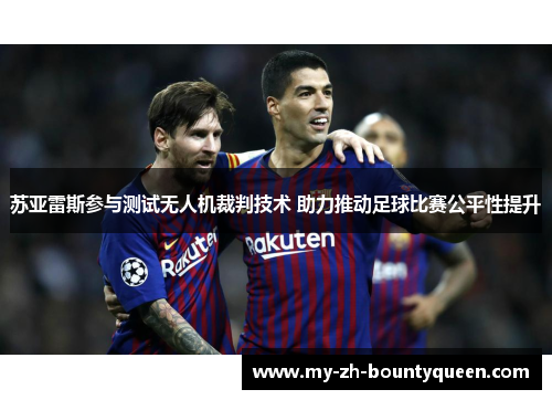 苏亚雷斯参与测试无人机裁判技术 助力推动足球比赛公平性提升