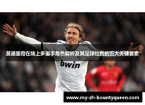 莫德里奇在场上多面手角色解析及其足球位置的五大关键要素 莫德里奇在场上多面手角色解析及其足球位置的五大关键要素