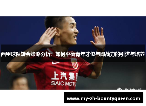西甲球队转会策略分析：如何平衡青年才俊与即战力的引进与培养
