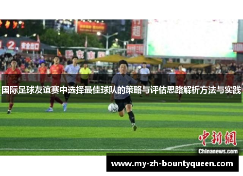 国际足球友谊赛中选择最佳球队的策略与评估思路解析方法与实践 国际足球友谊赛中选择最佳球队的策略与评估思路解析方法与实践