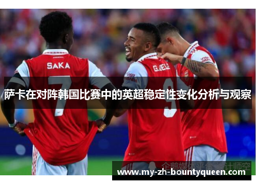 萨卡在对阵韩国比赛中的英超稳定性变化分析与观察 萨卡在对阵韩国比赛中的英超稳定性变化分析与观察