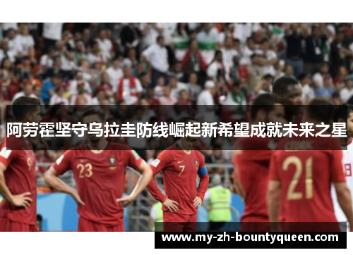 阿劳霍坚守乌拉圭防线崛起新希望成就未来之星