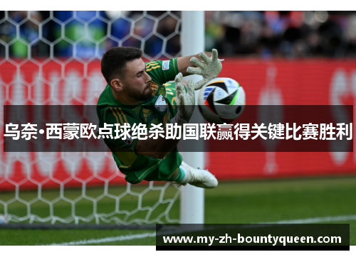 乌奈·西蒙欧点球绝杀助国联赢得关键比赛胜利 乌奈·西蒙欧点球绝杀助国联赢得关键比赛胜利