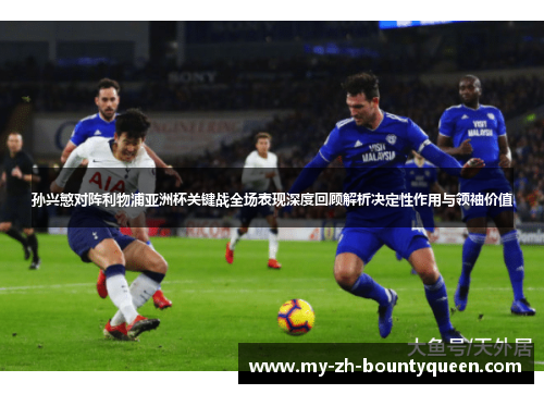孙兴慜对阵利物浦亚洲杯关键战全场表现深度回顾解析决定性作用与领袖价值