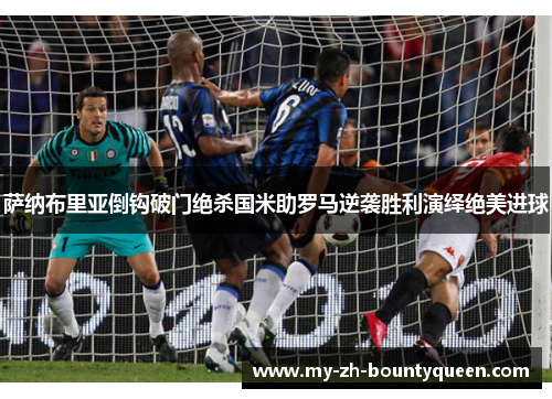 萨纳布里亚倒钩破门绝杀国米助罗马逆袭胜利演绎绝美进球