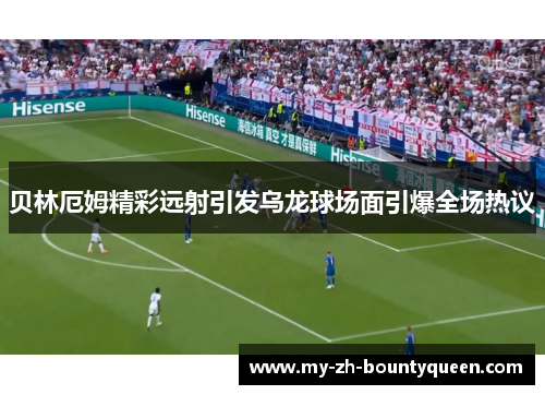 贝林厄姆精彩远射引发乌龙球场面引爆全场热议