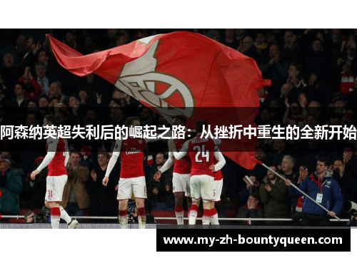 阿森纳英超失利后的崛起之路：从挫折中重生的全新开始