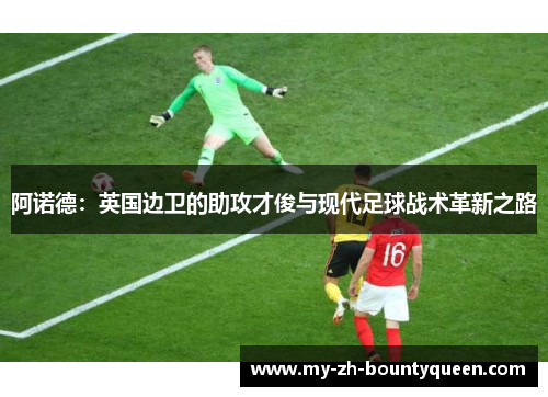 阿诺德:英国边卫的助攻才俊与现代足球战术革新之路 阿诺德:英国边卫的助攻才俊与现代足球战术革新之路