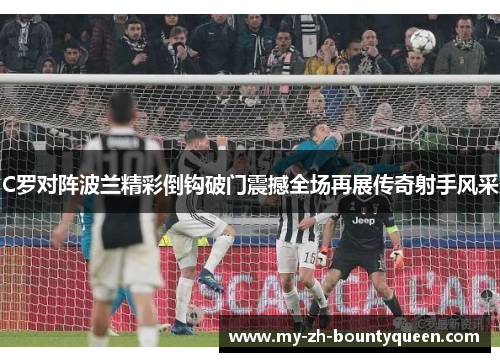 C罗对阵波兰精彩倒钩破门震撼全场再展传奇射手风采