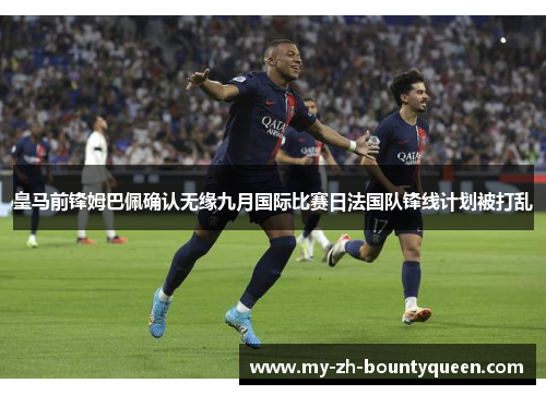 皇马前锋姆巴佩确认无缘九月国际比赛日法国队锋线计划被打乱