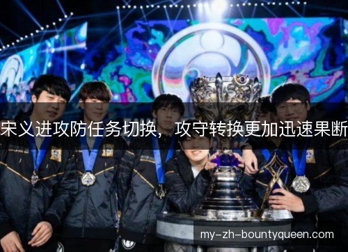 宋义进攻防任务切换,攻守转换更加迅速果断 宋义进攻防任务切换,攻守转换更加迅速果断
