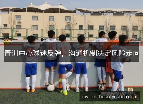 青训中心球迷反弹,沟通机制决定风险走向 青训中心球迷反弹,沟通机制决定风险走向