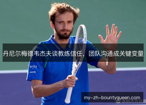 丹尼尔梅德韦杰夫谈教练信任，团队沟通成关键变量