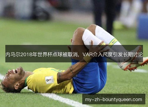 内马尔2018年世界杯点球被取消，VAR介入尺度引发长期讨论